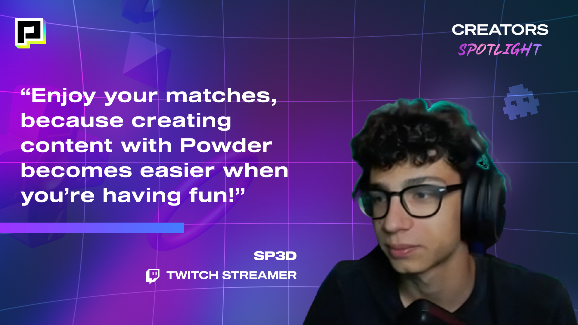 Image of Twitch Streamer, SP3D with his quote, "Enjoy your matches, because creating content with Powder becomes easier when you're having fun!"
