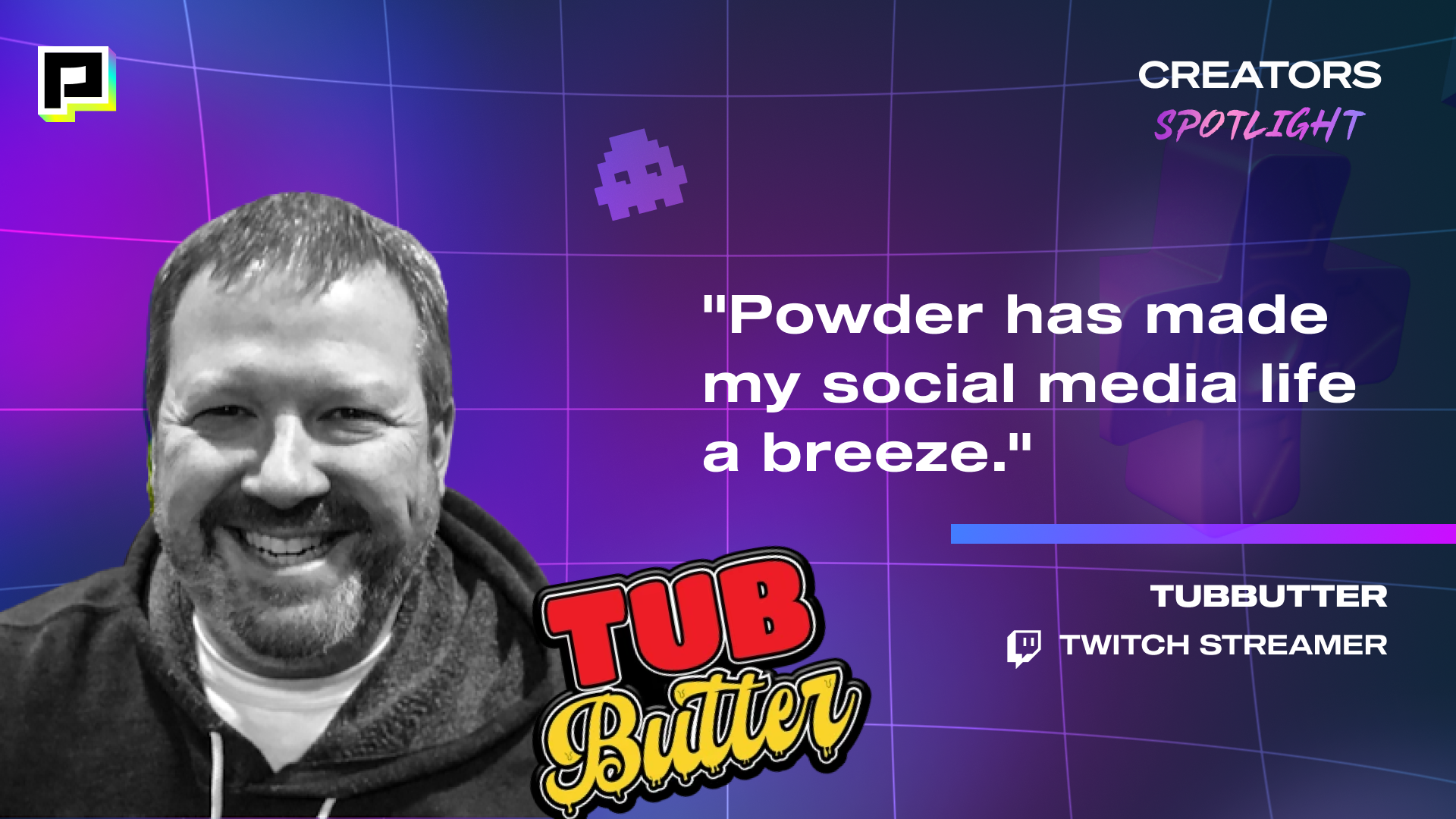 Image of Twitch Streamer, TUBBUTTER with his quote, "Powder has made my social media life a breeze."