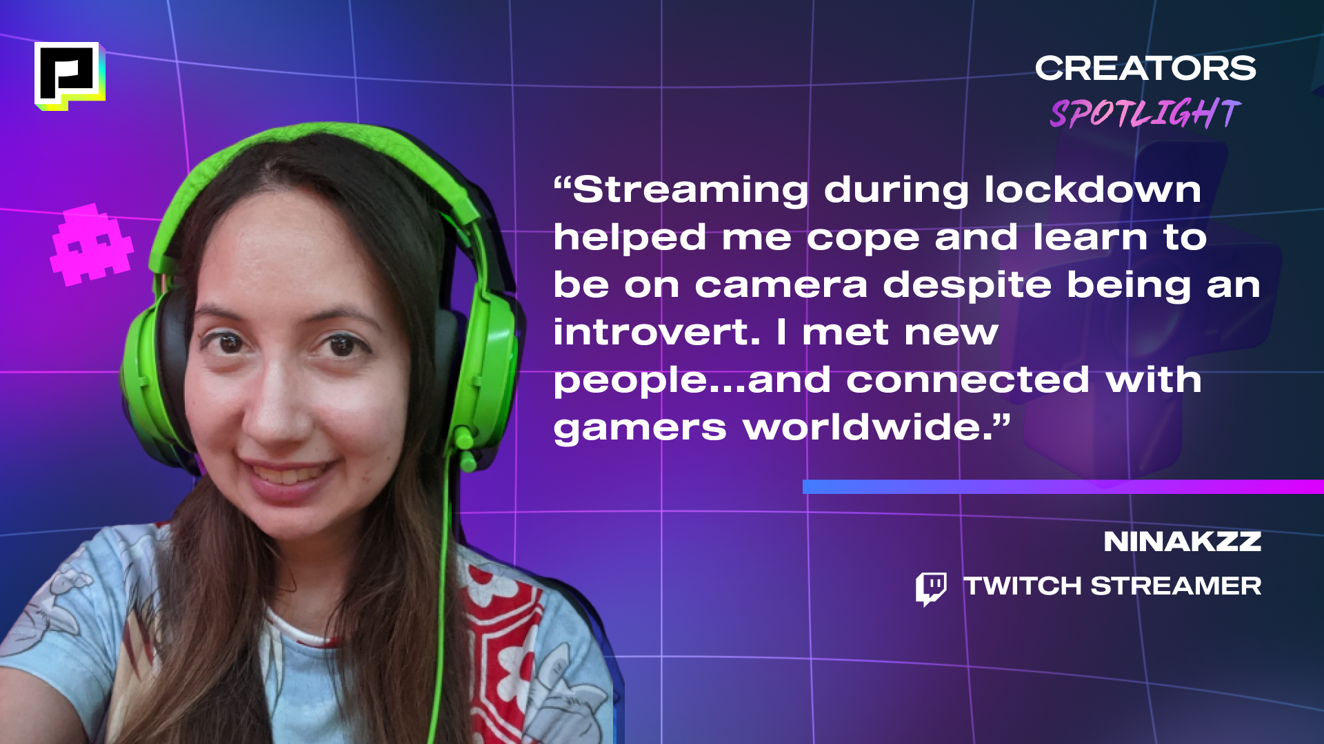 Image of Twitch Streamer, NINAKZZ with her quote, "Streaming during lockdown helped me cope and learn to be on camera despite being an introvert. I met new people...and connected with gamers worldwide."