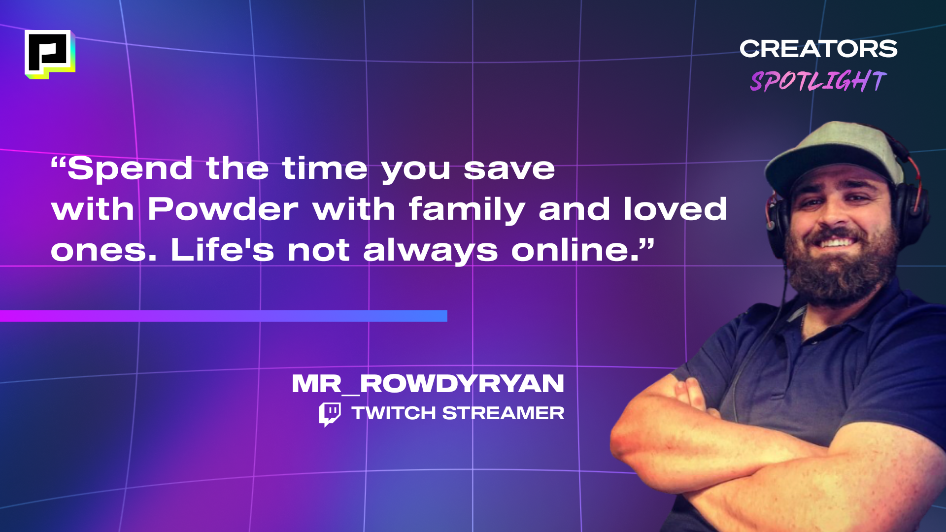 Image of Twitch Streamer, MR_ROWDYRYAN with his quote, "Spend the time you save with Powder with family and loved ones. Life's not always online."